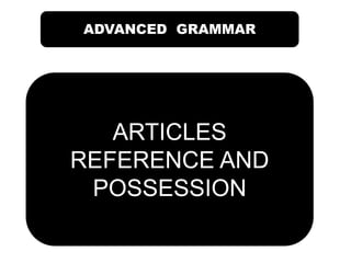 ADVANCED GRAMMAR
ARTICLES
REFERENCE AND
POSSESSION
 