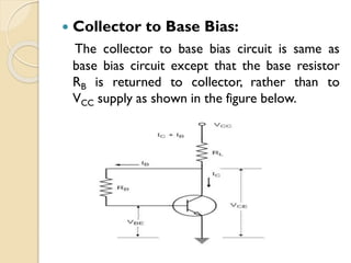  Collector to Base Bias:
The collector to base bias circuit is same as
base bias circuit except that the base resistor
RB is returned to collector, rather than to
VCC supply as shown in the figure below.
 