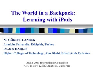 The World in a Backpack:
Learning with iPads

Nil GÖKSEL CANBEK
Anadolu University, Eskişehir, Turkey
Dr. Jace HARGIS
Higher Colleges of Technology, Abu Dhabi United Arab Emirates
AECT 2013 International Convention
Oct. 29-Nov. 2, 2013 Anaheim, California

 