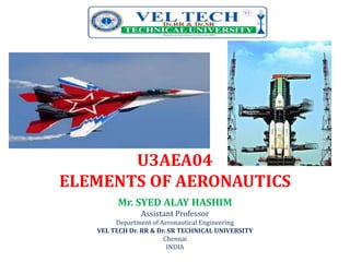 U3AEA04
ELEMENTS OF AERONAUTICS
Mr. SYED ALAY HASHIM
Assistant Professor
Department of Aeronautical Engineering
VEL TECH Dr. RR & Dr. SR TECHNICAL UNIVERSITY
Chennai
INDIA
 