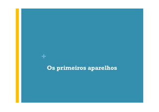 +
Os primeiros aparelhos

 
