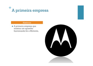 +

A primeira empresa
Histórico
n 

A primeira empresa que
mostrou um aparelho
funcionando foi a Motorola.

 
