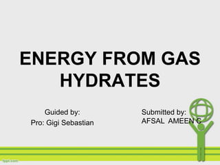 ENERGY FROM GAS
HYDRATES
Guided by:
Pro: Gigi Sebastian
Submitted by:
AFSAL AMEEN C
 