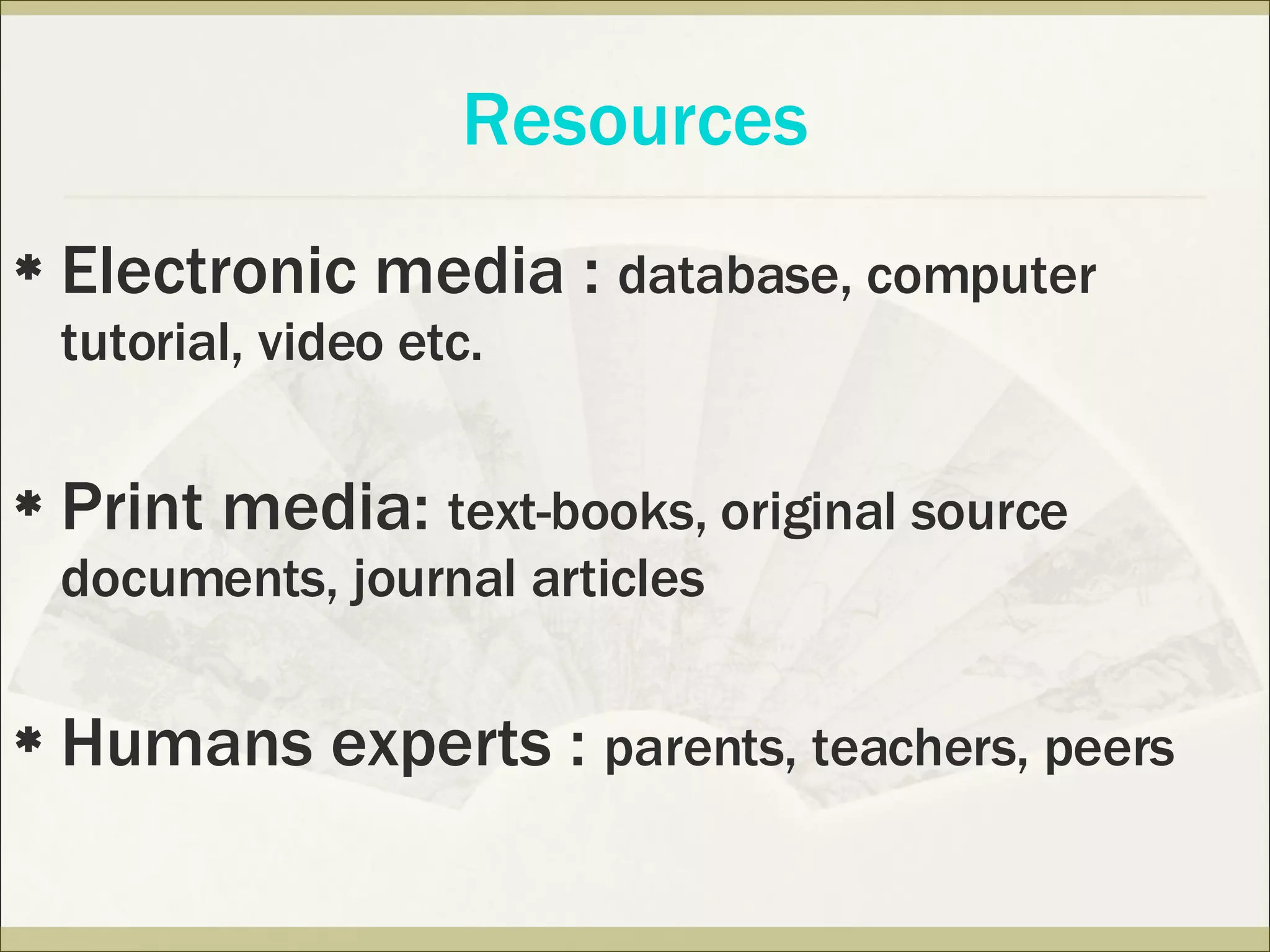 Electronic media :  database, computer tutorial, video etc. Print media:  text-books, original source documents, journal articles Humans experts :  parents, teachers, peers Resources 