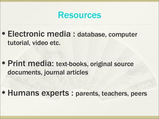 Electronic media :  database, computer tutorial, video etc. Print media:  text-books, original source documents, journal articles Humans experts :  parents, teachers, peers Resources 