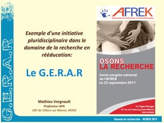 Exemple d'une initiative pluridisciplinaire dans le domaine de la recherche en rééducation: Le G.E.R.A.R Mathieu Vergnault Professeur APA CRF de Villiers sur Marne, 94350 