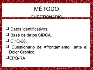 MÉTODO
            CUESTIONARIO

 Datos identificativos.
 Base de datos SIDCA.
 CHQ-28.
 Cuestionario de Afrontamiento   ante el
 Dolor Crónico.
EPQ-RA
 