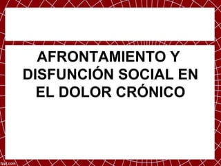 AFRONTAMIENTO Y
DISFUNCIÓN SOCIAL EN
  EL DOLOR CRÓNICO
 