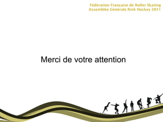 Fédération Française de Roller Skating Assemblée Générale Rink Hockey 2011 Merci de votre attention 