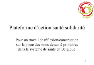 Plateforme d’action santé solidarité Pour un travail de réflexion/construction sur la place des soins de santé primaires dans le système de santé en Belgique  
