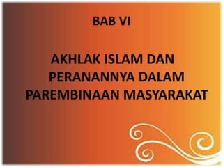 BAB VI
AKHLAK ISLAM DAN
PERANANNYA DALAM
PAREMBINAAN MASYARAKAT
 