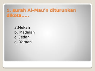 1. surah Al-Mau’n diturunkan
dikota.....
a.Mekah
b. Madinah
c. Jedah
d. Yaman