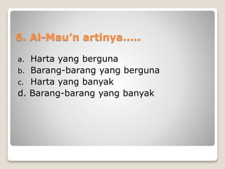 6. Al-Mau’n artinya.....
a. Harta yang berguna
b. Barang-barang yang berguna
c. Harta yang banyak
d. Barang-barang yang banyak
 
