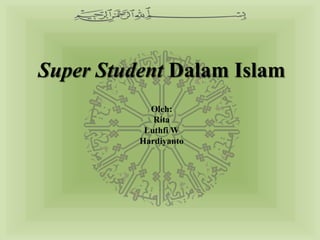 Super Student Dalam Islam
            Oleh:
             Rita
           Luthfi W
          Hardiyanto
 