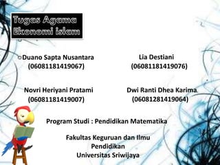Program Studi : Pendidikan Matematika
Duano Sapta Nusantara
(06081181419067)
Dwi Ranti Dhea Karima
(06081281419064)
Lia Destiani
(06081181419076)
Novri Heriyani Pratami
(06081181419007)
Fakultas Keguruan dan Ilmu
Pendidikan
Universitas Sriwijaya
 