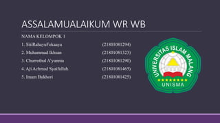 ASSALAMUALAIKUM WR WB
NAMA KELOMPOK 1
1. SitiRahayuFokaaya (21801081294)
2. Muhammad Ikhsan (21801081323)
3. Churrothul A’yunnia (21801081290)
4. Aji Achmad Syaifullah. (21801081465)
5. Imam Bukhori (21801081425)
 