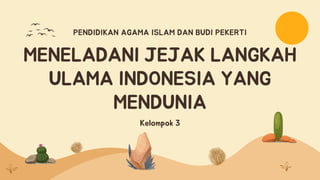 MENELADANI JEJAK LANGKAH
ULAMA INDONESIA YANG
MENDUNIA
Kelompok 3
PENDIDIKAN AGAMA ISLAM DAN BUDI PEKERTI
 