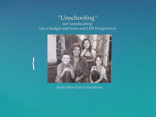 {
“Unschooling”
not ‘uneducating’
(on a budget and from and LDS Perspective)
Heidi Allen Garvin Hendricks
 