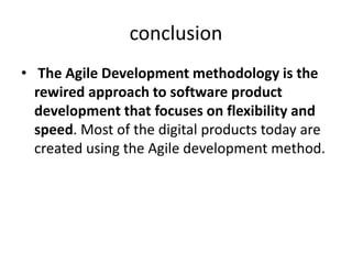 conclusion
• The Agile Development methodology is the
rewired approach to software product
development that focuses on flexibility and
speed. Most of the digital products today are
created using the Agile development method.
 