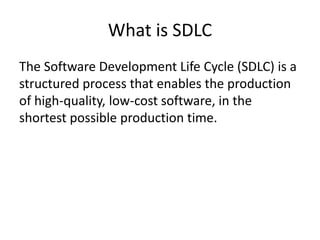 What is SDLC
The Software Development Life Cycle (SDLC) is a
structured process that enables the production
of high-quality, low-cost software, in the
shortest possible production time.
 