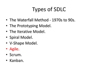 Types of SDLC
• The Waterfall Method - 1970s to 90s.
• The Prototyping Model.
• The Iterative Model.
• Spiral Model.
• V-Shape Model.
• Agile.
• Scrum.
• Kanban.
 
