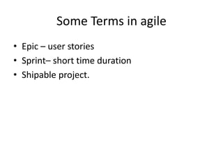 Some Terms in agile
• Epic – user stories
• Sprint– short time duration
• Shipable project.
 
