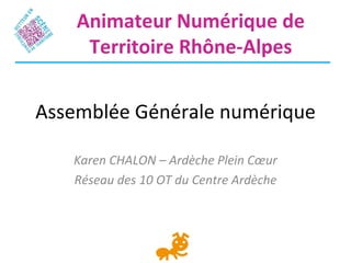 Animateur Numérique de
     Territoire Rhône-Alpes


Assemblée Générale numérique

   Karen CHALON – Ardèche Plein Cœur
   Réseau des 10 OT du Centre Ardèche
 