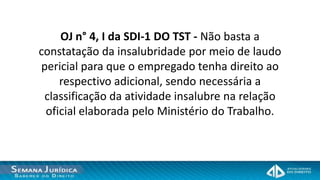 OJ n° 4, I da SDI-1 DO TST - Não basta a
constatação da insalubridade por meio de laudo
pericial para que o empregado tenha direito ao
    respectivo adicional, sendo necessária a
 classificação da atividade insalubre na relação
 oficial elaborada pelo Ministério do Trabalho.
 