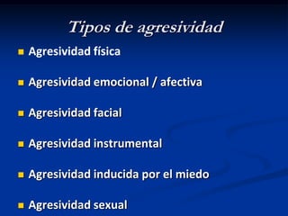 Tipos de agresividad
   Agresividad física

   Agresividad emocional / afectiva

   Agresividad facial

   Agresividad instrumental

   Agresividad inducida por el miedo

   Agresividad sexual
 