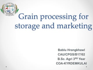 Grain processing for
storage and marketing
Bablu Hrangkhawl
CAU/CPGS/B17/02
B.Sc. Agri 3RD Year
COA-KYRDEMKULAI
 