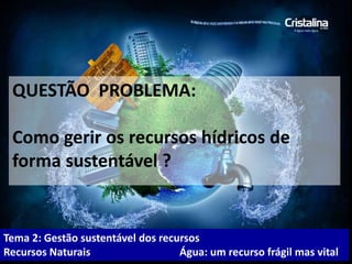 QUESTÃO PROBLEMA:
Como gerir os recursos hídricos de
forma sustentável ?
Tema 2: Gestão sustentável dos recursos
Recursos Naturais Água: um recurso frágil mas vital
 
