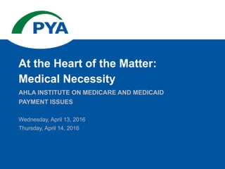 AHLA INSTITUTE ON MEDICARE AND MEDICAID
PAYMENT ISSUES
Wednesday, April 13, 2016
Thursday, April 14, 2016
At the Heart of the Matter:
Medical Necessity
 