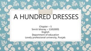 A HUNDRED DRESSES
Chapter – 5
Smriti bhoray – 11810001
English
Department of education
Lovely professional university, Punjab.
 