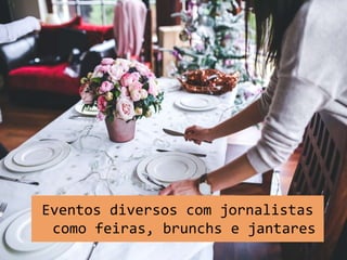 Eventos diversos com jornalistas
como feiras, brunchs e jantares
 