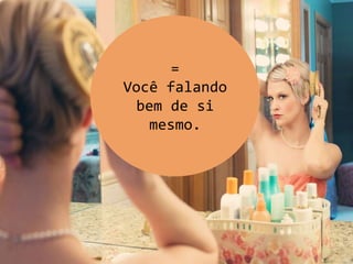 =
Você falando
bem de si
mesmo.
 