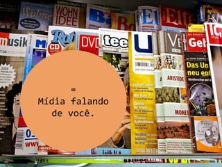 Quanto pagarei por isto?
=
Mídia falando
de você.
 