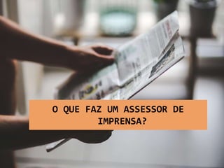 O QUE FAZ UM ASSESSOR DE
IMPRENSA?
 