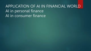 APPLICATION OF AI IN FINANCIAL WORLD
AI in personal finance
AI in consumer finance
 