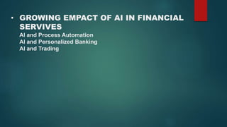 • GROWING EMPACT OF AI IN FINANCIAL
SERVIVES
AI and Process Automation
AI and Personalized Banking
AI and Trading
 