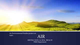 AIR
KRITIKA VATS | Jr. M.Sc. RM & ID
FRM Department
An Environmental Studies project on
topic,
 
