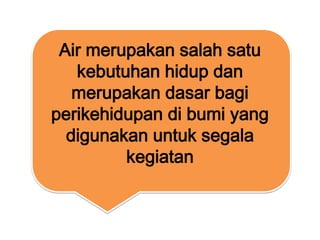 Air merupakan salah satu
kebutuhan hidup dan
merupakan dasar bagi
perikehidupan di bumi yang
digunakan untuk segala
kegiatan

 