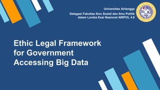 Ethic Legal Framework
for Government
Accessing Big Data
Universitas Airlangga
Delegasi Fakultas Ilmu Sosial dan Ilmu Politik
dalam Lomba Esai Nasional AIRPOL 4.0
 