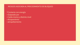 RIESGOS ASOCIADA AL PROCEDIMIENTO DE BLOQUEO
•Contacto con energía
• Golpeado por
• Caída mismo y distinto nivel
• Atrapamiento
• atropellamiento
 