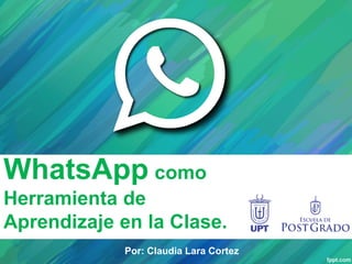 WhatsApp como
Herramienta de
Aprendizaje en la Clase.
Por: Claudia Lara Cortez
 