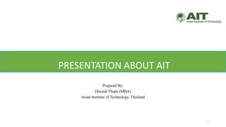 PRESENTATION ABOUT AIT
Prepared By:
Diwash Thapa (MBA)
Asian Institute of Technology, Thailand
1
 