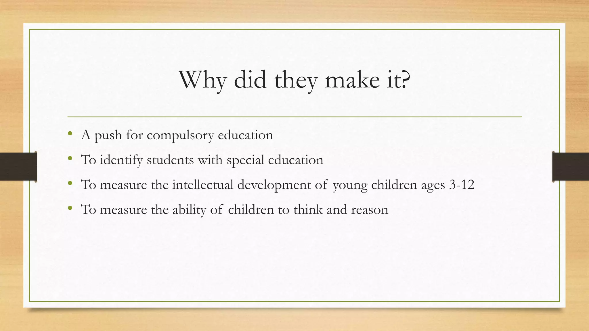 Why did they make it?
• A push for compulsory education
• To identify students with special education
• To measure the intellectual development of young children ages 3-12
• To measure the ability of children to think and reason
 