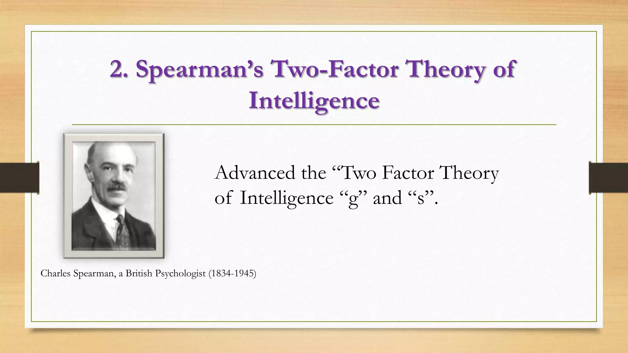 2. Spearman’s Two-Factor Theory of
Intelligence
Charles Spearman, a British Psychologist (1834-1945)
Advanced the “Two Factor Theory
of Intelligence “g” and “s”.
 