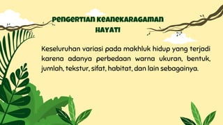 Keseluruhan variasi pada makhluk hidup yang terjadi
karena adanya perbedaan warna ukuran, bentuk,
jumlah, tekstur, sifat, habitat, dan lain sebagainya.
pengertian keanekaragaman
hayati
 