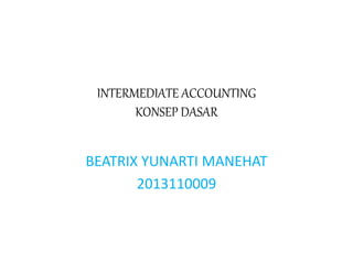 INTERMEDIATE ACCOUNTING 
KONSEP DASAR 
BEATRIX YUNARTI MANEHAT 
2013110009 
 