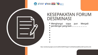 KESEPAKATAN FORUM
DESIMINASI
Menghargai siapa pun Menjadi
pendengar yang baik ... ... ... ... ... ... ...
https://jamboard.google.com/d/1nslMhc9JxfIfSTl7AegeUT-mJi3CfjsOYzysZydDFao/edit?usp=drive_link
 